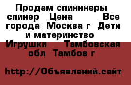 Продам спинннеры, спинер › Цена ­ 150 - Все города, Москва г. Дети и материнство » Игрушки   . Тамбовская обл.,Тамбов г.